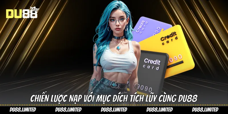 Nạp Tích Lũy - Tối Ưu Trải Nghiệm Chơi Cùng Du88 Chiến lược nạp với mục đích tích lũy cùng Du88